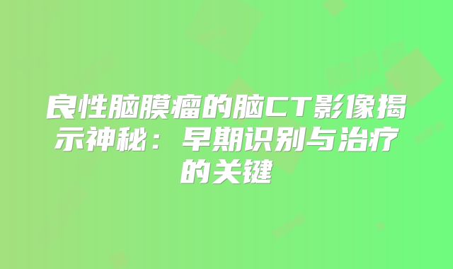 良性脑膜瘤的脑CT影像揭示神秘：早期识别与治疗的关键