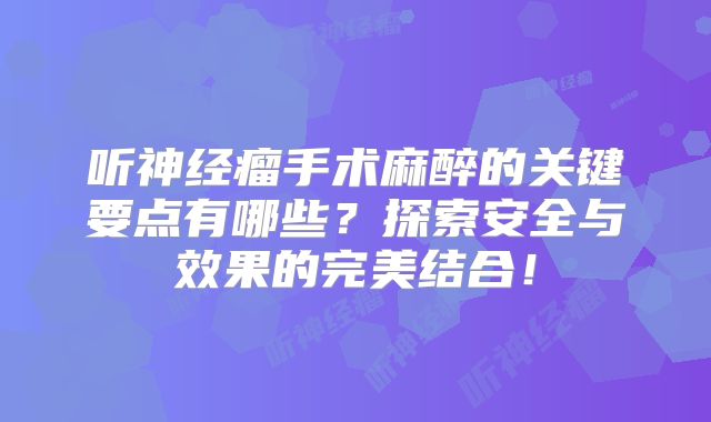 听神经瘤手术麻醉的关键要点有哪些？探索安全与效果的完美结合！