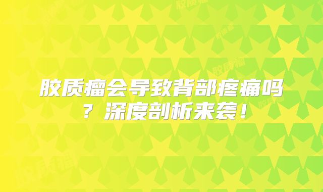 胶质瘤会导致背部疼痛吗？深度剖析来袭！
