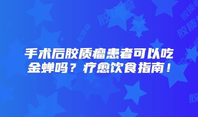 手术后胶质瘤患者可以吃金蝉吗？疗愈饮食指南！
