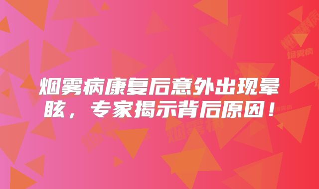 烟雾病康复后意外出现晕眩，专家揭示背后原因！