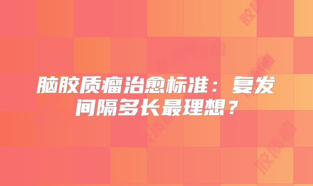 脑胶质瘤治愈标准：复发间隔多长最理想？