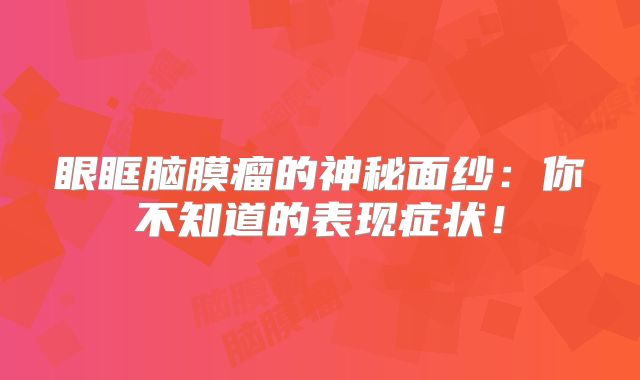 眼眶脑膜瘤的神秘面纱：你不知道的表现症状！