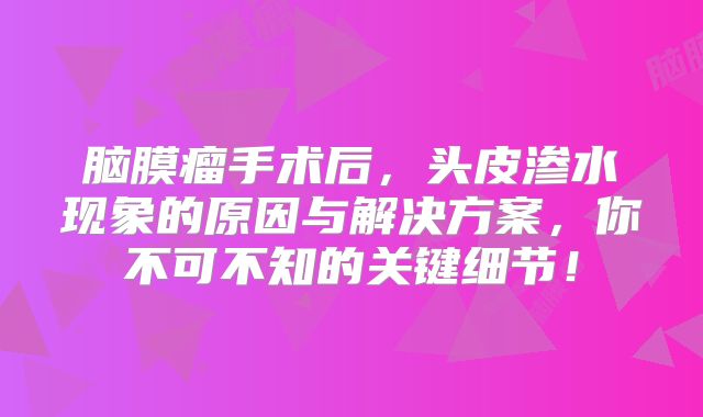 脑膜瘤手术后，头皮渗水现象的原因与解决方案，你不可不知的关键细节！