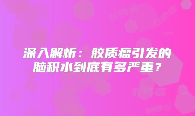 深入解析：胶质瘤引发的脑积水到底有多严重？