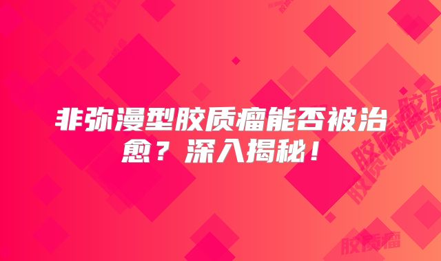 非弥漫型胶质瘤能否被治愈？深入揭秘！