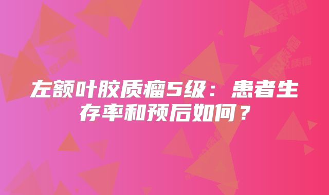 左额叶胶质瘤5级：患者生存率和预后如何？