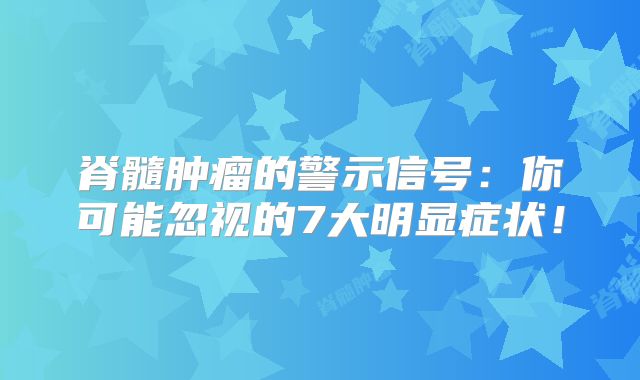 脊髓肿瘤的警示信号：你可能忽视的7大明显症状！