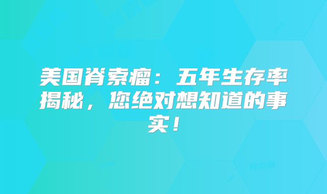 美国脊索瘤：五年生存率揭秘，您绝对想知道的事实！