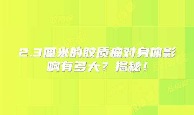 2.3厘米的胶质瘤对身体影响有多大？揭秘！