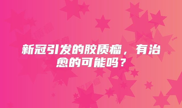 新冠引发的胶质瘤，有治愈的可能吗？