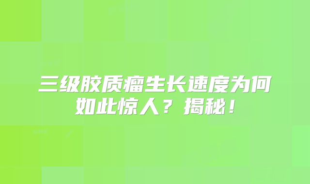 三级胶质瘤生长速度为何如此惊人？揭秘！