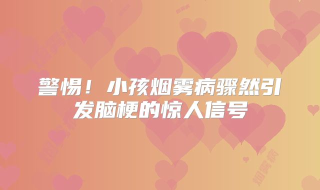 警惕！小孩烟雾病骤然引发脑梗的惊人信号