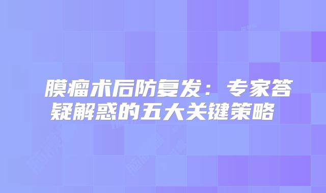 腦膜瘤术后防复发：专家答疑解惑的五大关键策略