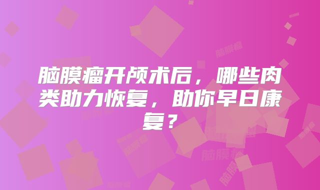 脑膜瘤开颅术后，哪些肉类助力恢复，助你早日康复？