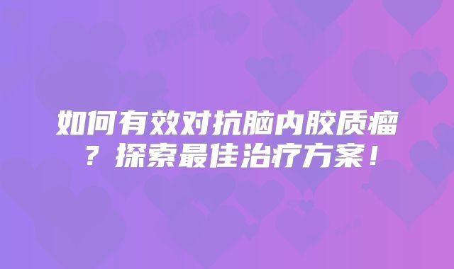 如何有效对抗脑内胶质瘤？探索最佳治疗方案！