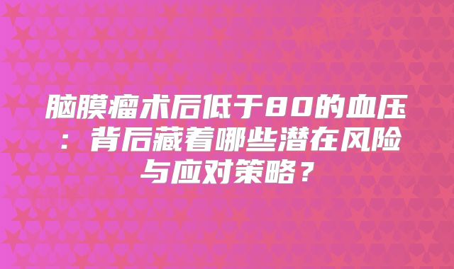 脑膜瘤术后低于80的血压：背后藏着哪些潜在风险与应对策略？