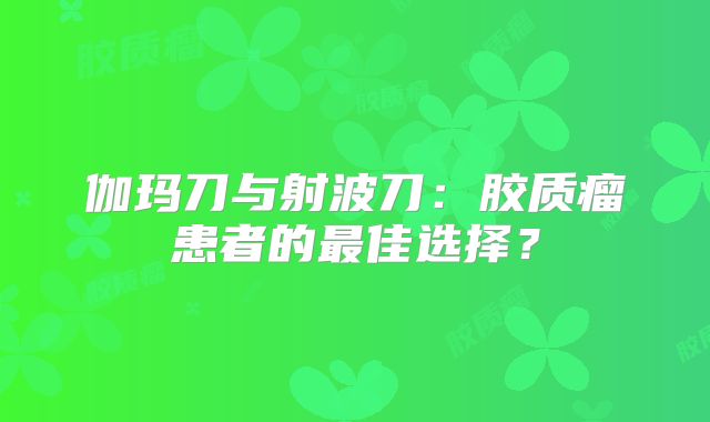 伽玛刀与射波刀：胶质瘤患者的最佳选择？