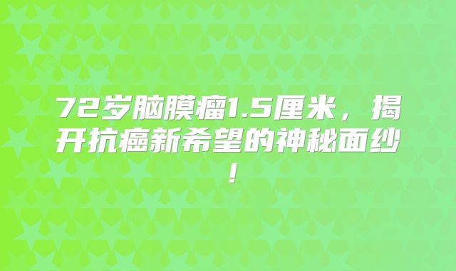 72岁脑膜瘤1.5厘米，揭开抗癌新希望的神秘面纱！