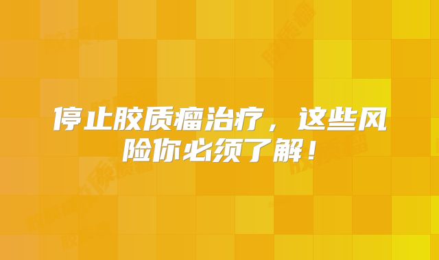 停止胶质瘤治疗，这些风险你必须了解！