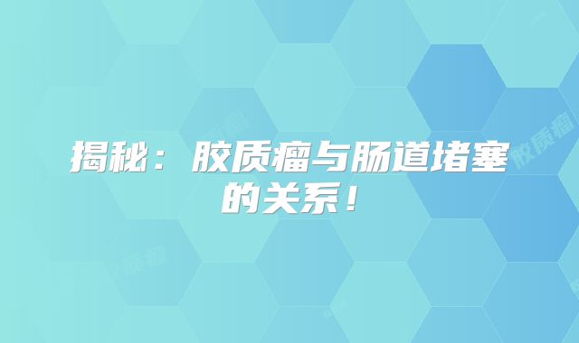 揭秘：胶质瘤与肠道堵塞的关系！