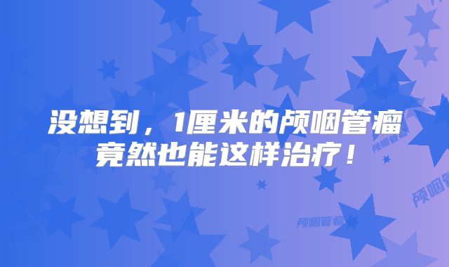 没想到，1厘米的颅咽管瘤竟然也能这样治疗！