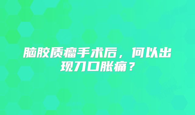 脑胶质瘤手术后，何以出现刀口胀痛？