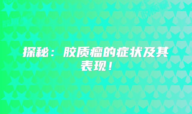 探秘：胶质瘤的症状及其表现！
