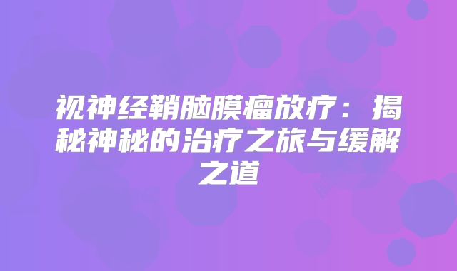 视神经鞘脑膜瘤放疗：揭秘神秘的治疗之旅与缓解之道