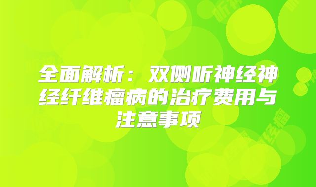 全面解析：双侧听神经神经纤维瘤病的治疗费用与注意事项
