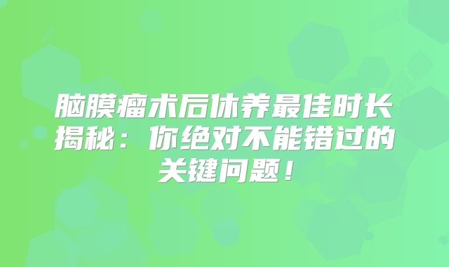 脑膜瘤术后休养最佳时长揭秘：你绝对不能错过的关键问题！