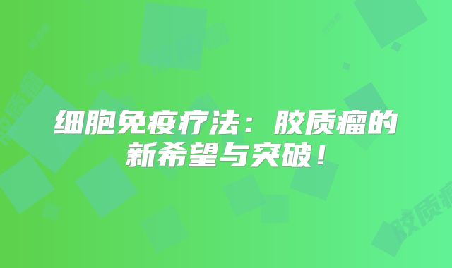 细胞免疫疗法：胶质瘤的新希望与突破！