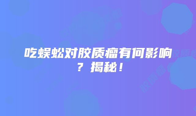 吃蜈蚣对胶质瘤有何影响？揭秘！
