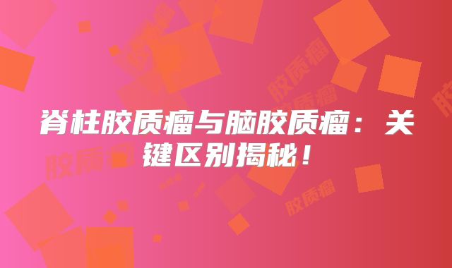 脊柱胶质瘤与脑胶质瘤：关键区别揭秘！