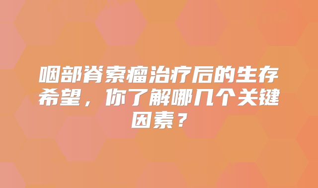 咽部脊索瘤治疗后的生存希望，你了解哪几个关键因素？