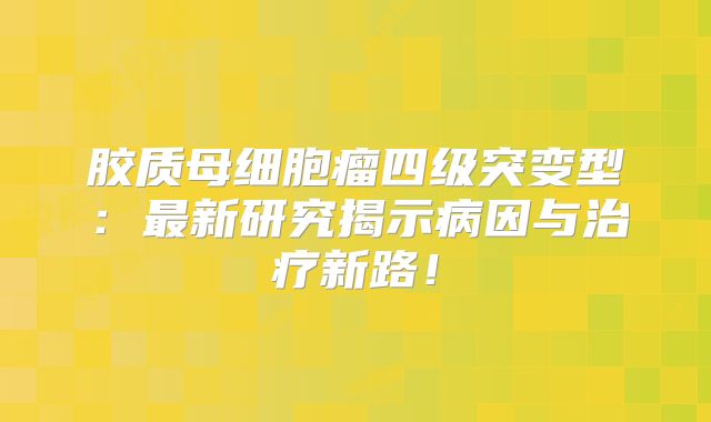 胶质母细胞瘤四级突变型：最新研究揭示病因与治疗新路！