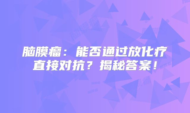 脑膜瘤：能否通过放化疗直接对抗？揭秘答案！
