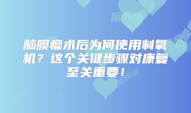 脑膜瘤术后为何使用制氧机？这个关键步骤对康复至关重要！