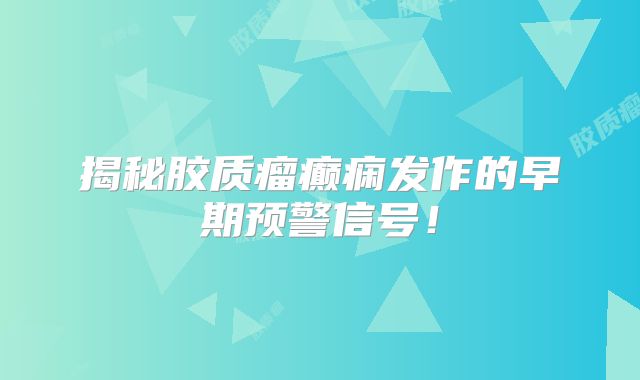 揭秘胶质瘤癫痫发作的早期预警信号！
