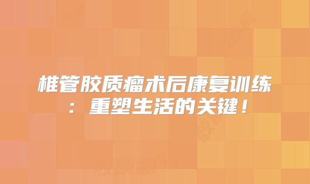 椎管胶质瘤术后康复训练：重塑生活的关键！