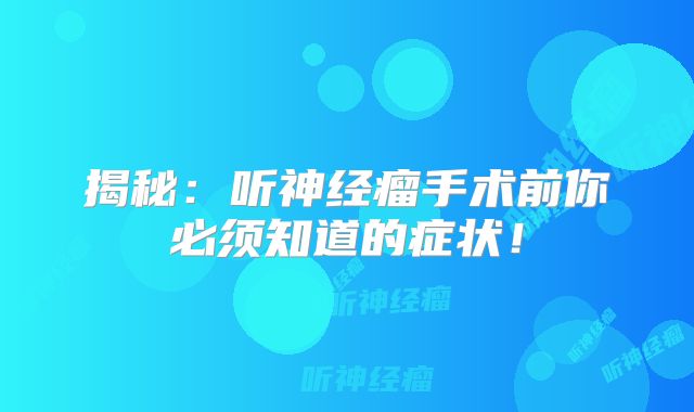 揭秘：听神经瘤手术前你必须知道的症状！