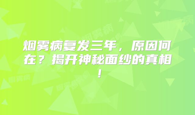 烟雾病复发三年，原因何在？揭开神秘面纱的真相！