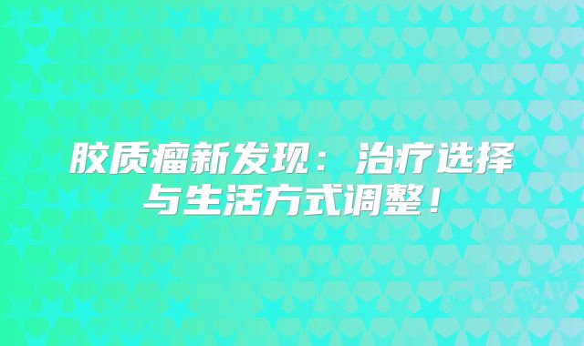 胶质瘤新发现：治疗选择与生活方式调整！