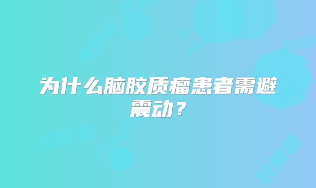 为什么脑胶质瘤患者需避震动？