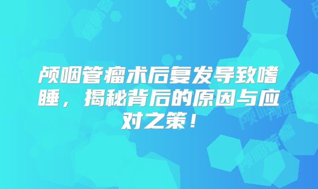 颅咽管瘤术后复发导致嗜睡，揭秘背后的原因与应对之策！