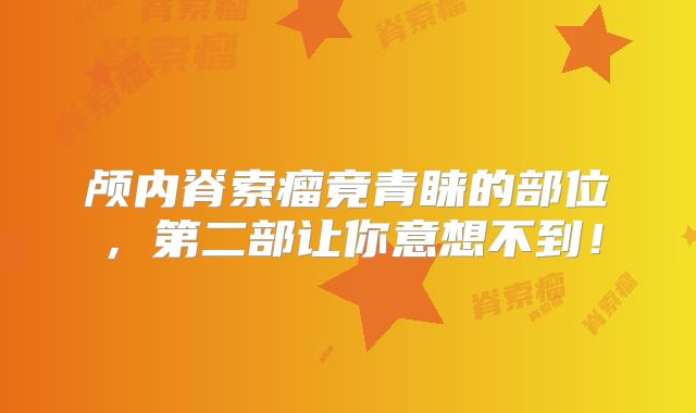 颅内脊索瘤竟青睐的部位，第二部让你意想不到！
