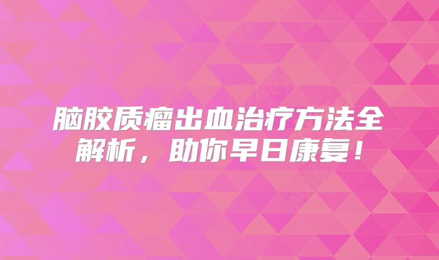 脑胶质瘤出血治疗方法全解析，助你早日康复！
