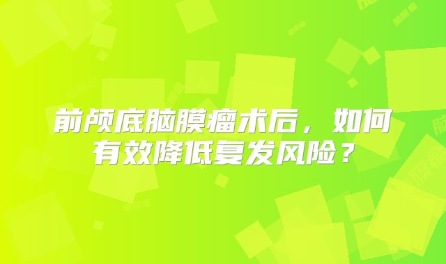 前颅底脑膜瘤术后，如何有效降低复发风险？