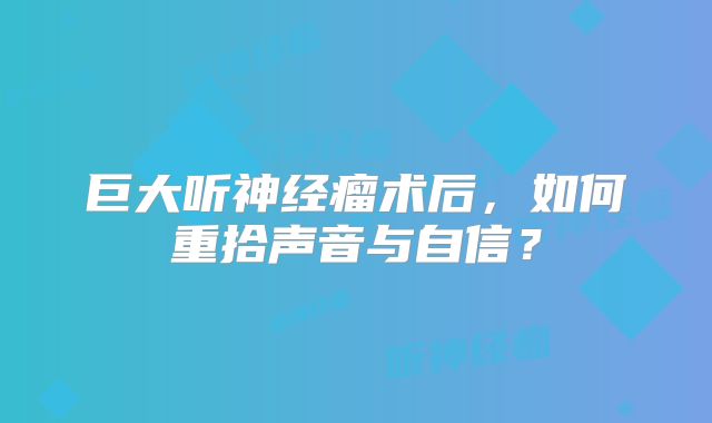 巨大听神经瘤术后，如何重拾声音与自信？