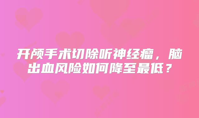开颅手术切除听神经瘤，脑出血风险如何降至最低？
